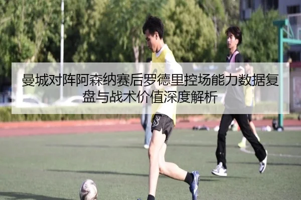曼城对阵阿森纳赛后罗德里控场能力数据复盘与战术价值深度解析