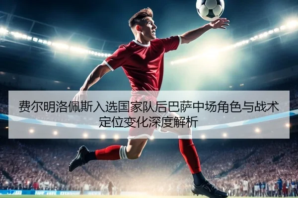 费尔明洛佩斯入选国家队后巴萨中场角色与战术定位变化深度解析