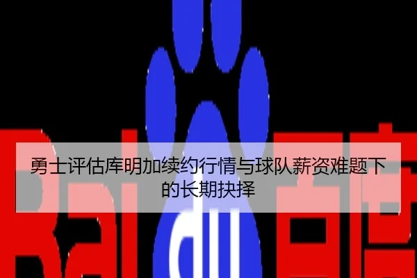 勇士评估库明加续约行情与球队薪资难题下的长期抉择