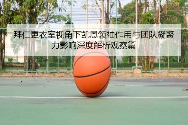 拜仁更衣室视角下凯恩领袖作用与团队凝聚力影响深度解析观察篇