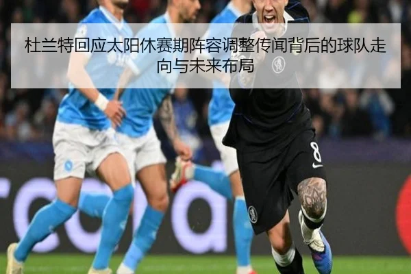 杜兰特回应太阳休赛期阵容调整传闻背后的球队走向与未来布局