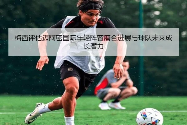 梅西评估迈阿密国际年轻阵容磨合进展与球队未来成长潜力