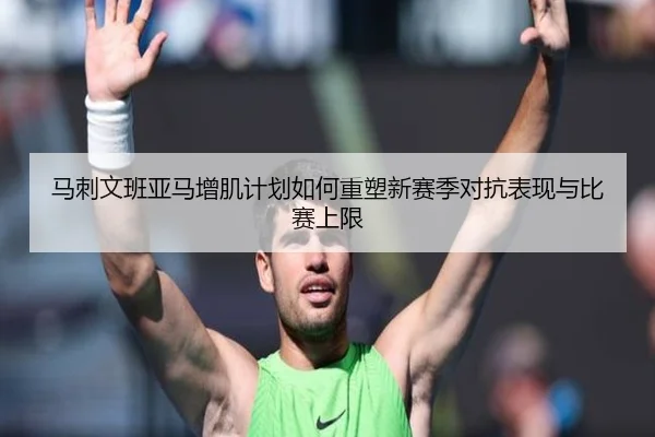 马刺文班亚马增肌计划如何重塑新赛季对抗表现与比赛上限