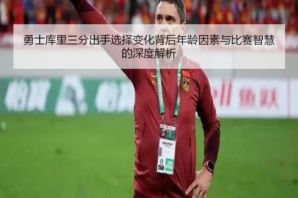 勇士库里三分出手选择变化背后年龄因素与比赛智慧的深度解析