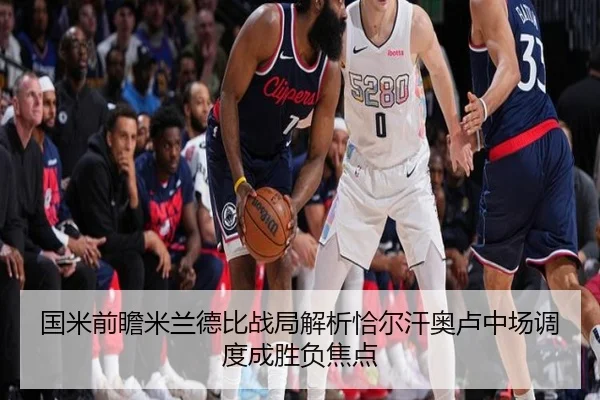 国米前瞻米兰德比战局解析恰尔汗奥卢中场调度成胜负焦点