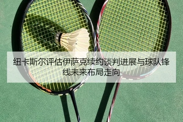 纽卡斯尔评估伊萨克续约谈判进展与球队锋线未来布局走向