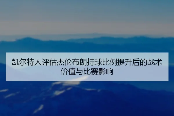 凯尔特人评估杰伦布朗持球比例提升后的战术价值与比赛影响
