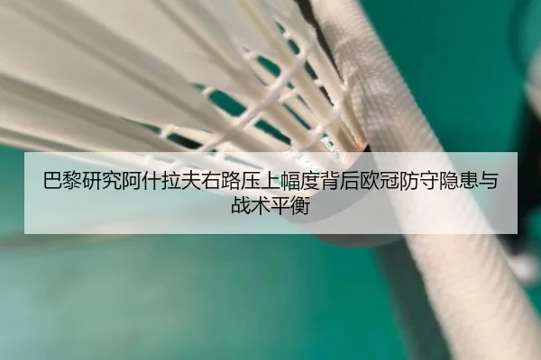 巴黎研究阿什拉夫右路压上幅度背后欧冠防守隐患与战术平衡