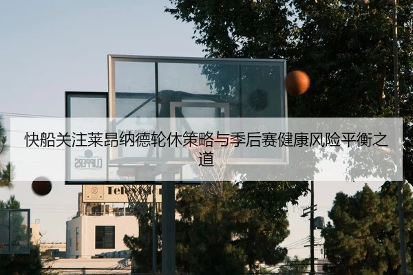 快船关注莱昂纳德轮休策略与季后赛健康风险平衡之道