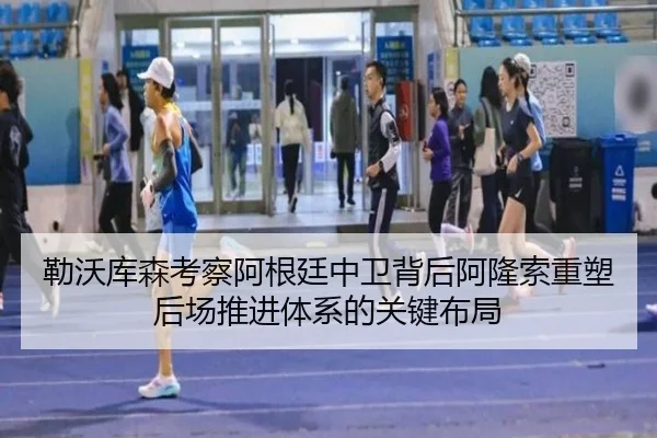 勒沃库森考察阿根廷中卫背后阿隆索重塑后场推进体系的关键布局