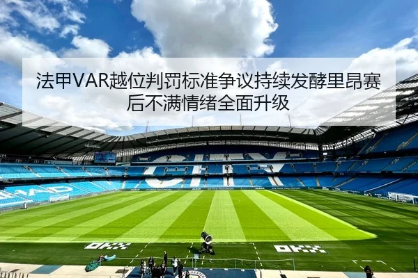 法甲VAR越位判罚标准争议持续发酵里昂赛后不满情绪全面升级