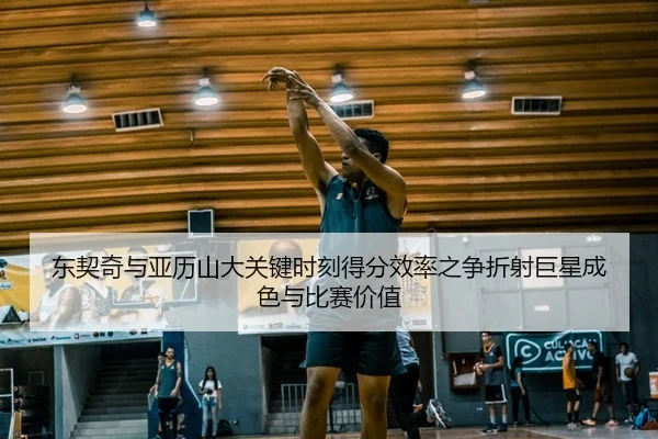 东契奇与亚历山大关键时刻得分效率之争折射巨星成色与比赛价值