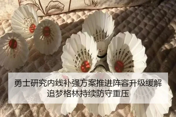 勇士研究内线补强方案推进阵容升级缓解追梦格林持续防守重压